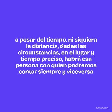 a pesar del tiempo, ni siquiera la distancia, dadas las circunstancias, en el lugar y tiempo preciso, habrá esa persona con quien podremos contar siempre y viceversa