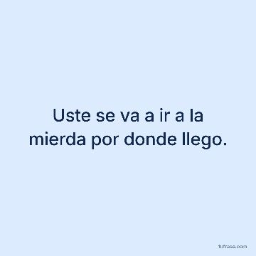 Uste se va a ir a la mierda por donde llego.