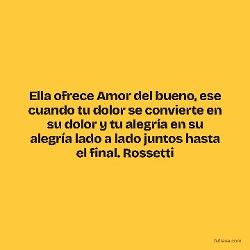 Ella ofrece Amor del bueno, ese cuando tu dolor se convierte en su dolor y tu alegría en su alegría lado a lado juntos hasta el final. Rossetti