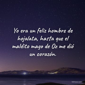 Yo era un feliz hombre de hojalata, hasta que el maldito mago de Oz me dió un corazón.