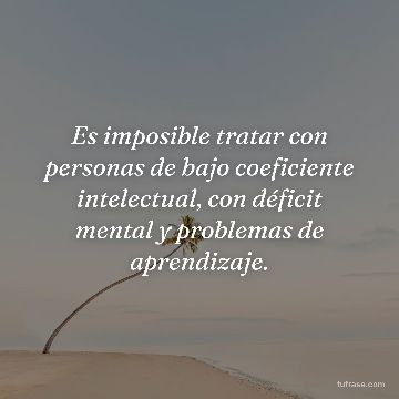 Es imposible tratar con personas de bajo coeficiente intelectual, con déficit mental y problemas de aprendizaje.