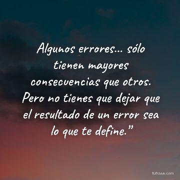Algunos errores… sólo tienen mayores consecuencias que otros. Pero no tienes que dejar que el resultado de un error sea lo que te define.”