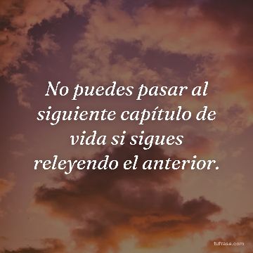 No puedes pasar al siguiente capítulo de vida si sigues releyendo el anterior.
