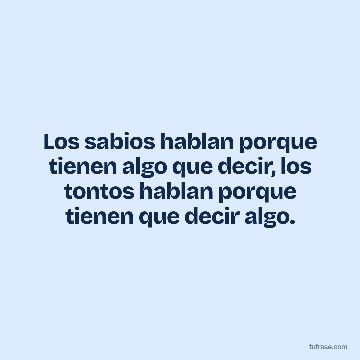 Los sabios hablan porque tienen algo que decir, los tontos hablan porque tienen que decir algo.