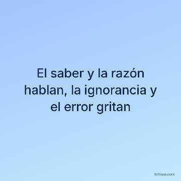 El saber y la razón hablan, la ignorancia y el error gritan