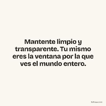 Mantente limpio y transparente. Tu mismo eres la ventana por la que ves el mundo entero.