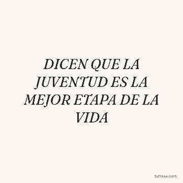 DICEN QUE LA JUVENTUD ES LA MEJOR ETAPA DE LA VIDA