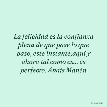 La felicidad es la confianza plena de que pase lo que pase, este instante,aquí y ahora tal como es... es perfecto. Anais Manén