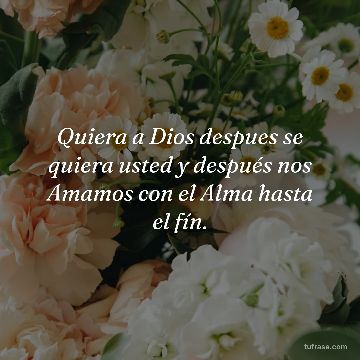 Quiera a Dios despues se quiera usted y después nos Amamos con el Alma hasta el fín.