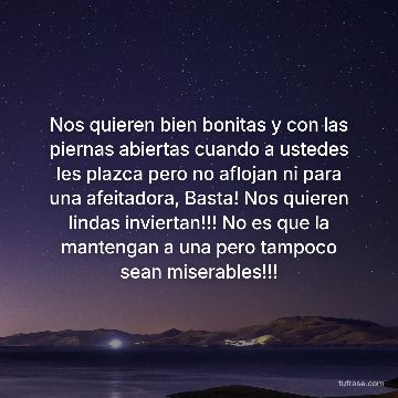 Nos quieren bien bonitas y con las piernas abiertas cuando a ustedes les plazca pero no aflojan ni para una afeitadora, Basta! Nos quieren lindas inviertan!!! No es que la mantengan a una pero tampoco sean miserables!!!