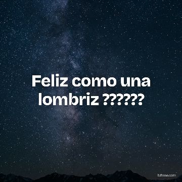 Feliz como una lombriz ??????