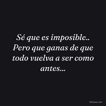 Sé que es imposible.. Pero que ganas de que todo vuelva a ser como antes...