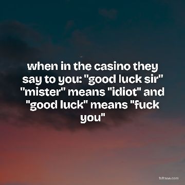 when in the casino they say to you: "good luck sir" "mister" means "idiot" and "good luck" means "fuck you"