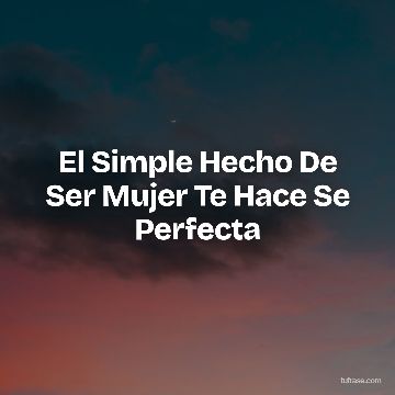 El Simple Hecho De Ser Mujer Te Hace Se Perfecta