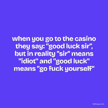 when you go to the casino they say: "good luck sir", but in reality "sir" means "idiot" and "good luck" means "go fuck yourself"