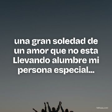una gran soledad de un amor que no esta Llevando alumbre mi persona especial...