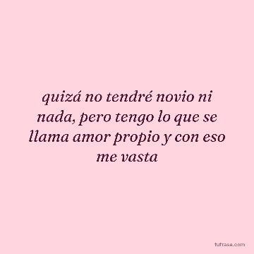 quizá no tendré novio ni nada, pero tengo lo que se llama amor propio y con eso me vasta