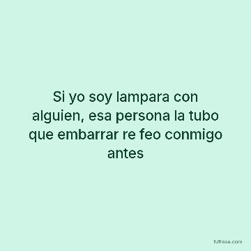 Si yo soy lampara con alguien, esa persona la tubo que embarrar re feo conmigo antes