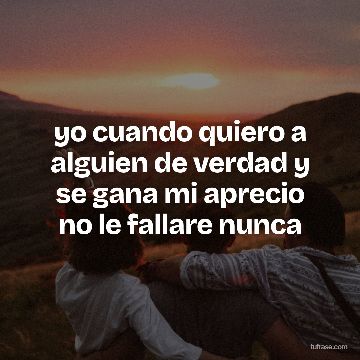 yo cuando quiero a alguien de verdad y se gana mi aprecio no le fallare nunca