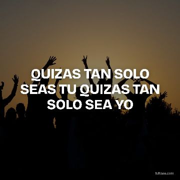 QUIZAS TAN SOLO SEAS TU QUIZAS TAN SOLO SEA YO