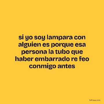si yo soy lampara con alguien es porque esa persona la tubo que haber embarrado re feo conmigo antes