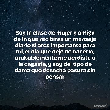 Soy la clase de mujer y amiga de la que recibiras un mensaje diario si eres importante para mi, el día que deje de hacerlo, probablemente me perdiste o la cagaste, y soy del tipo de dama que desecha basura sin pensar