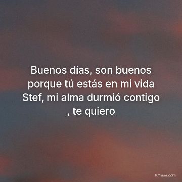Buenos días, son buenos porque tú estás en mi vida Stef, mi alma durmió contigo , te quiero