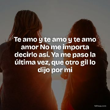 Te amo y te amo y te amo amor No me importa decirlo así. Ya me paso la última vez, que otro gil lo dijo por mi
