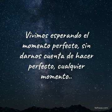 Vivimos esperando el momento perfecto, sin darnos cuenta de hacer perfecto, cualquier momento..