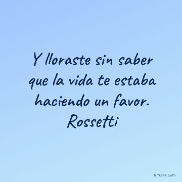 Y lloraste sin saber que la vida te estaba haciendo un favor. Rossetti