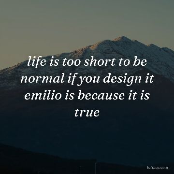 life is too short to be normal if you design it emilio is because it is true