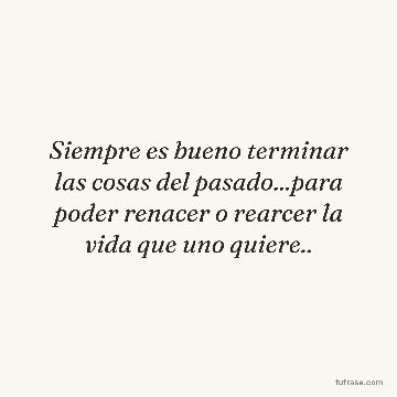 Siempre es bueno terminar las cosas del pasado...para poder renacer o rearcer la vida que uno quiere..