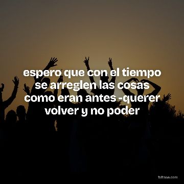 espero que con el tiempo se arreglen las cosas como eran antes -querer volver y no poder
