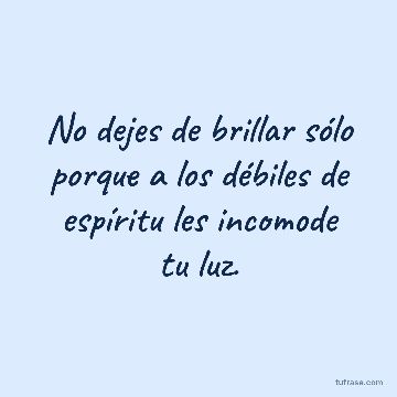 No dejes de brillar sólo porque a los débiles de espíritu les incomode tu luz.