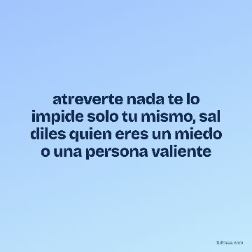 atreverte nada te lo impide solo tu mismo, sal diles quien eres un miedo o una persona valiente