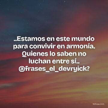 ..Estamos en este mundo para convivir en armonía. Quienes lo saben no luchan entre sí.. @frases_el_devryick?