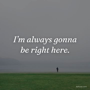 I’m always gonna be right here.