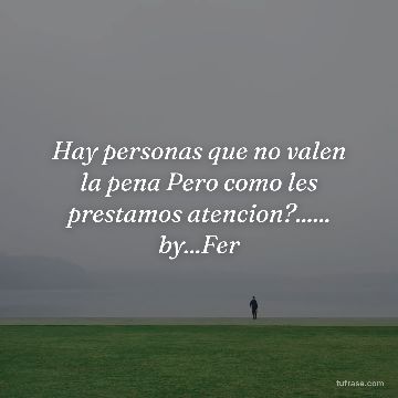 Hay personas que no valen la pena Pero como les prestamos atencion?...... by...Fer