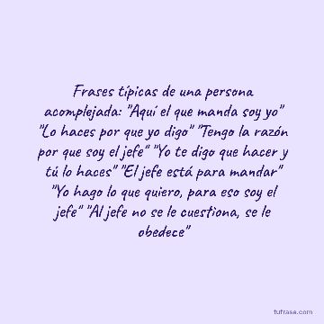 Frases típicas de una persona acomplejada: "Aquí el que manda soy yo" "Lo haces por que yo digo" "Tengo la razón por que soy el jefe" "Yo te digo que hacer y tú lo haces" "El jefe está para mandar" "Yo hago lo que quiero, para eso soy el jefe" "Al jefe no se le cuestiona, se le obedece"