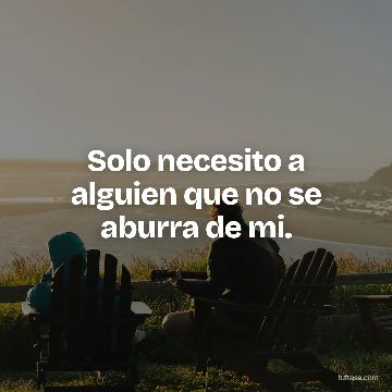 Solo necesito a alguien que no se aburra de mi.