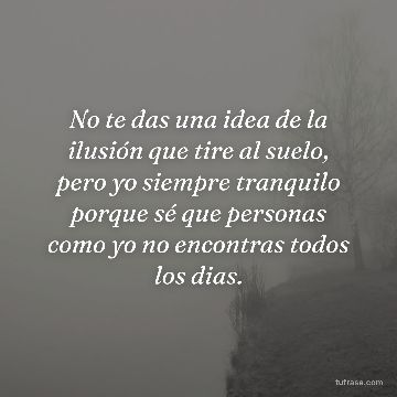 No te das una idea de la ilusión que tire al suelo, pero yo siempre tranquilo porque sé que personas como yo no encontras todos los dias.