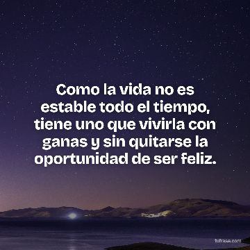 Como la vida no es estable todo el tiempo, tiene uno que vivirla con ganas y sin quitarse la oportunidad de ser feliz.