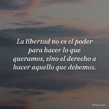 La libertad no es el poder para hacer lo que queramos, sino el derecho a hacer aquello que debemos.
