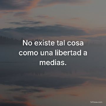 No existe tal cosa como una libertad a medias.