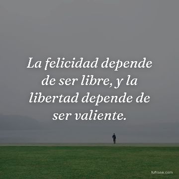 La felicidad depende de ser libre, y la libertad depende de ser valiente.