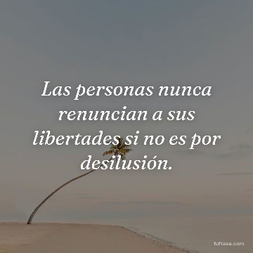 Las personas nunca renuncian a sus libertades si no es por desilusión.
