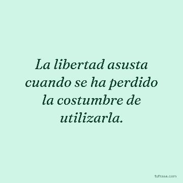La libertad asusta cuando se ha perdido la costumbre de utilizarla.