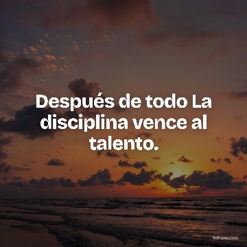 Después de todo La disciplina vence al talento.