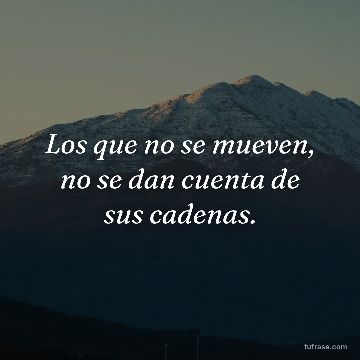 Los que no se mueven, no se dan cuenta de sus cadenas.