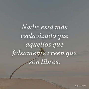 Nadie está más esclavizado que aquellos que falsamente creen que son libres.